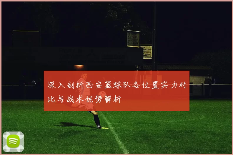 深入剖析西安篮球队各位置实力对比与战术优势解析