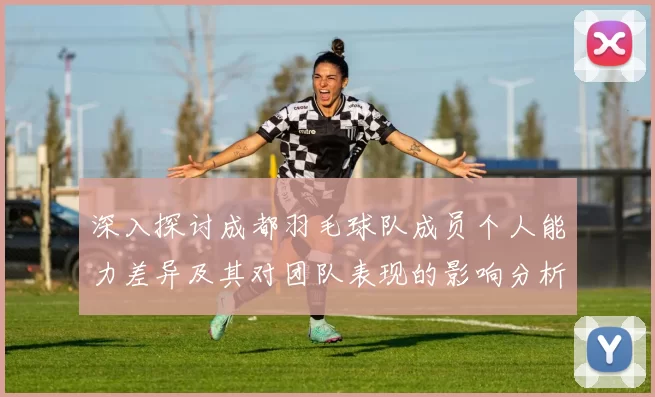 深入探讨成都羽毛球队成员个人能力差异及其对团队表现的影响分析