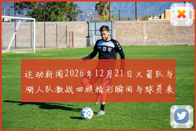 运动新闻2026年12月21日火箭队与湖人队激战回顾精彩瞬间与球员表现分析